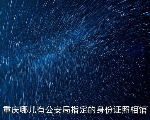 重慶哪兒有公安局指定的身份證照相館