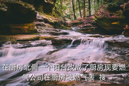在廚房北側一個陽臺改成了廚房現要燃氣公司在廚房裝燃氣表  搜