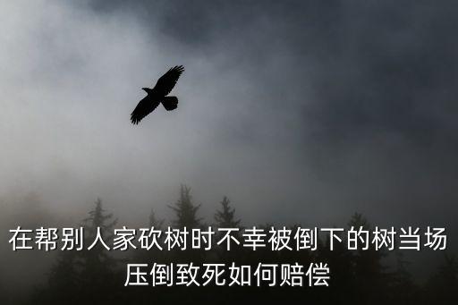 在幫別人家砍樹時不幸被倒下的樹當場壓倒致死如何賠償