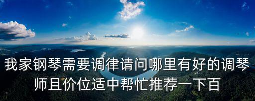 我家鋼琴需要調(diào)律請(qǐng)問哪里有好的調(diào)琴師且價(jià)位適中幫忙推薦一下百