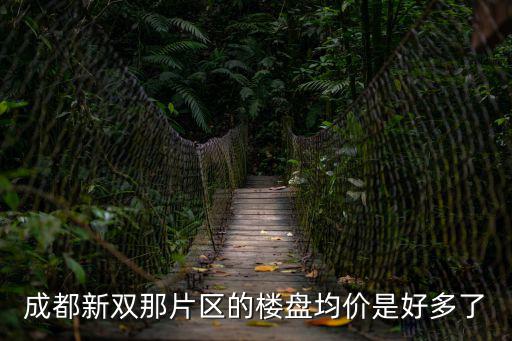 成都市區2018年新樓盤，成都新雙那片區的樓盤均價是好多了