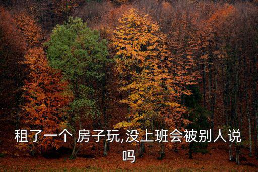 租了一個 房子玩,沒上班會被別人說嗎