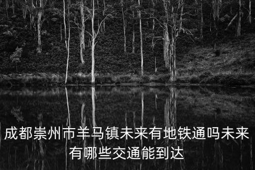 成都市崇州羊馬有沒有發展呢，成都崇州市羊馬鎮未來有地鐵通嗎未來有哪些交通能到達