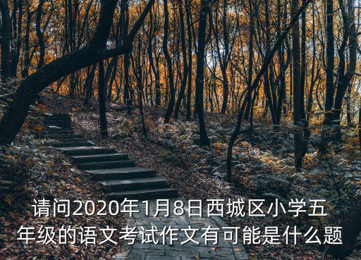 請問2020年1月8日西城區小學五年級的語文考試作文有可能是什么題