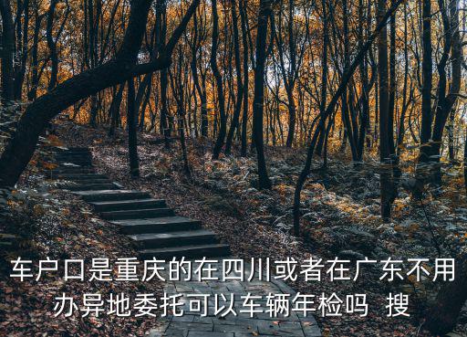 車戶口是重慶的在四川或者在廣東不用辦異地委托可以車輛年檢嗎  搜