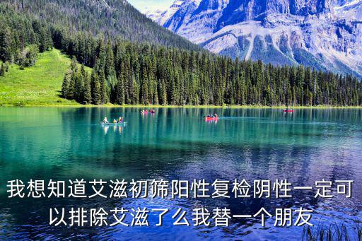 我想知道艾滋初篩陽性復檢陰性一定可以排除艾滋了么我替一個朋友