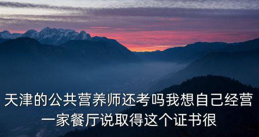 天津的公共營養師還考嗎我想自己經營一家餐廳說取得這個證書很