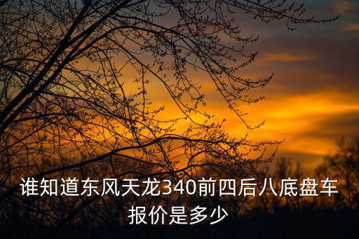 誰(shuí)知道東風(fēng)天龍340前四后八底盤車報(bào)價(jià)是多少