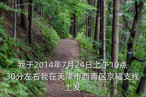 我于2014年7月24日上午10點(diǎn)30分左右我在天津市西青區(qū)京輻支線上發(fā)