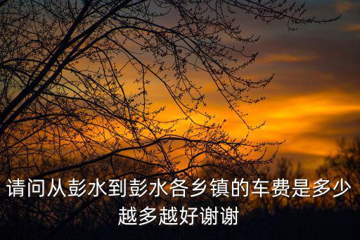 請問從彭水到彭水各鄉鎮的車費是多少越多越好謝謝