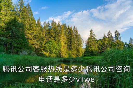 騰訊公司客服熱線是多少騰訊公司咨詢電話是多少v1we
