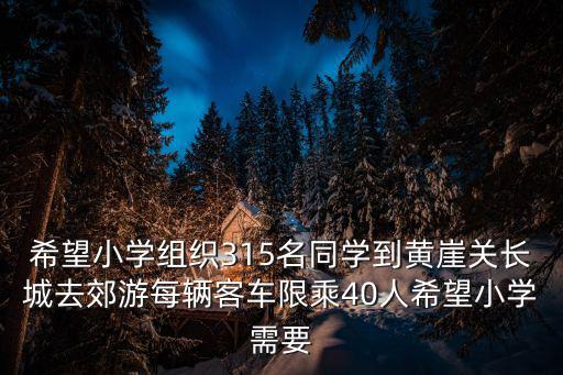 天津市薊州區黃崖關小學，希望小學組織315名同學到黃崖關長城去郊游每輛客車限乘40人希望小學需要
