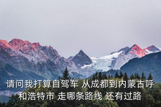 成都市自罵到內蒙古怎么走，從成都駕車到內蒙古怎么走最近