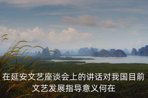 在延安文藝座談會(huì)上的講話對(duì)我國(guó)目前文藝發(fā)展指導(dǎo)意義何在
