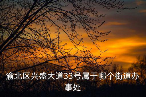 渝北區興盛大道33號屬于哪個街道辦事處