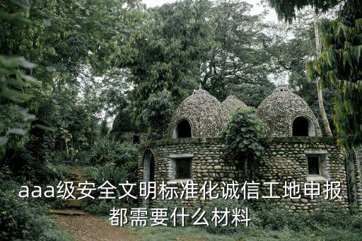 aaa級安全文明標準化誠信工地申報都需要什么材料