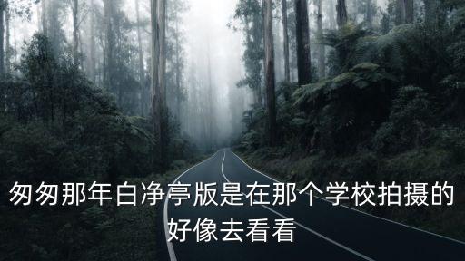 匆匆那年白凈亭版是在那個學(xué)校拍攝的好像去看看