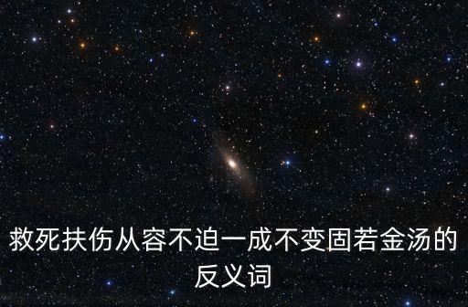 救死扶傷從容不迫一成不變固若金湯的反義詞