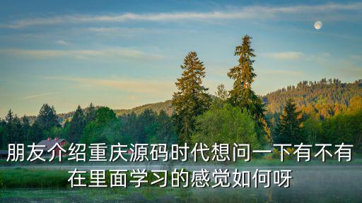 朋友介紹重慶源碼時代想問一下有不有在里面學習的感覺如何呀
