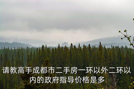 成都市二手商業房成交指導價，請教高手成都市二手房一環以外二環以內的政府指導價格是多