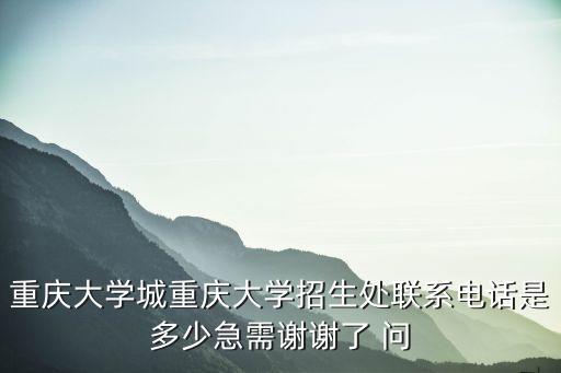 重慶大學(xué)城重慶大學(xué)招生處聯(lián)系電話是多少急需謝謝了 問