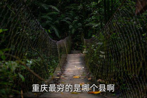 重慶市倒數第一窮縣是哪個縣，重慶最窮的是哪個縣啊