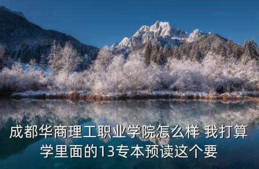 成都華商理工職業(yè)學(xué)院怎么樣 我打算學(xué)里面的13專本預(yù)讀這個(gè)要