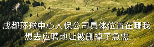 成都環球中心人保公司具體位置在哪我想去應聘地址被刪掉了急需