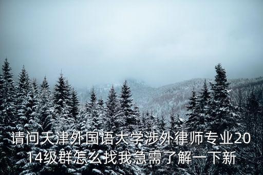請問天津外國語大學(xué)涉外律師專業(yè)2014級群怎么找我急需了解一下新