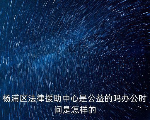 楊浦區法律援助中心是公益的嗎辦公時間是怎樣的
