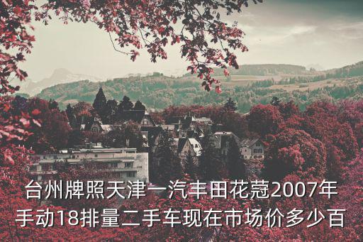 臺(tái)州牌照天津一汽豐田花蒄2007年手動(dòng)18排量二手車現(xiàn)在市場(chǎng)價(jià)多少百