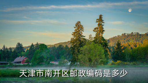 天津市南開區芥園道郵編，天津市南開區郵政編碼是多少