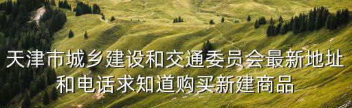 天津市城鄉建設和交通委員會最新地址和電話求知道購買新建商品