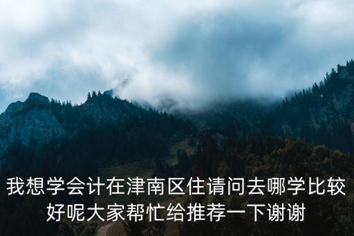 我想學會計在津南區住請問去哪學比較好呢大家幫忙給推薦一下謝謝