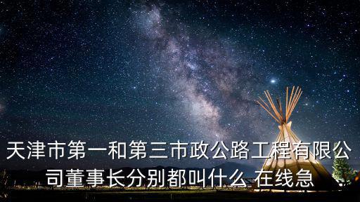 天津市第一和第三市政公路工程有限公司董事長分別都叫什么 在線急