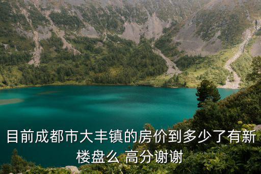 目前成都市大豐鎮的房價到多少了有新樓盤么 高分謝謝