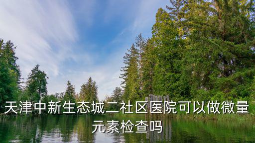 天津中新生態城二社區醫院可以做微量元素檢查嗎