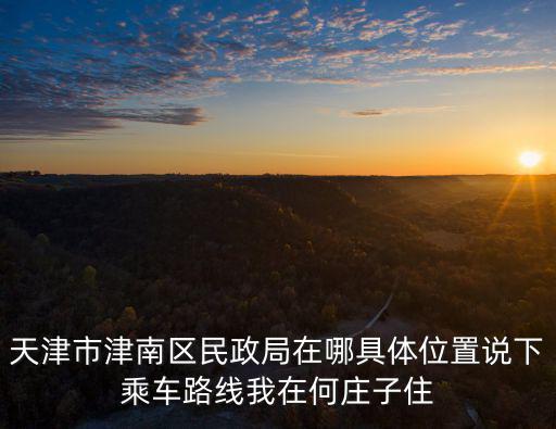 天津市津南區民政局在哪具體位置說下乘車路線我在何莊子住