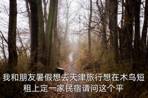 我和朋友暑假想去天津旅行想在木鳥短租上定一家民宿請問這個平