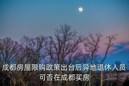 成都房屋限購政策出臺后異地退休人員可否在成都買房