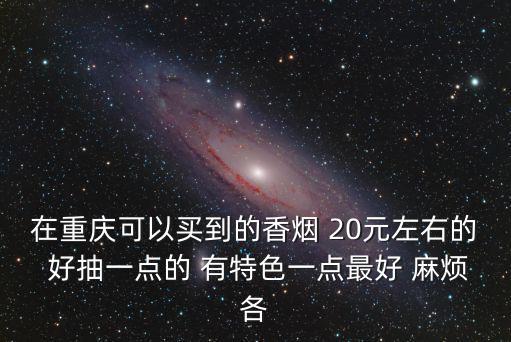 在重慶可以買到的香煙 20元左右的 好抽一點的 有特色一點最好 麻煩各