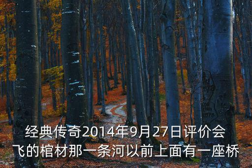 經(jīng)典傳奇古墓，經(jīng)典傳奇2014年9月27日評價會飛的棺材那一條河以前上面有一座橋