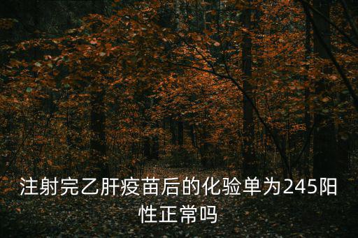 245陽性為什么要復(fù)查，注射完乙肝疫苗后的化驗(yàn)單為245陽性正常嗎