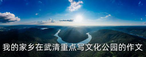 天津市武清區(qū)文化公園介紹作文，武清文化公園晚上幾點(diǎn)開始