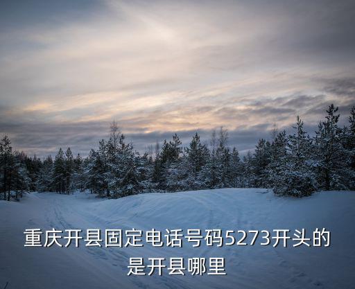 重慶市開州區電話號碼是什么，重慶開縣固定電話號碼5273開頭的是開縣哪里