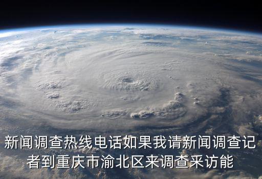 新聞?wù){(diào)查熱線電話如果我請新聞?wù){(diào)查記者到重慶市渝北區(qū)來調(diào)查釆訪能