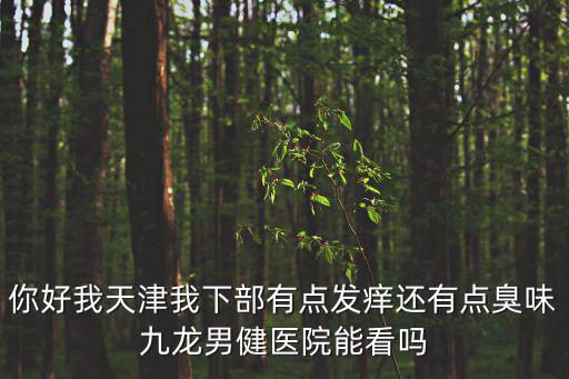 你好我天津我下部有點發癢還有點臭味九龍男健醫院能看嗎