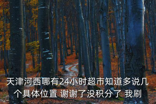 天津河西哪有24小時超市知道多說幾個具體位置 謝謝了沒積分了 我刷