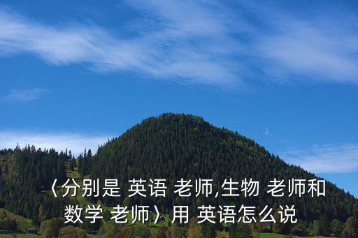 〈分別是 英語 老師,生物 老師和 數(shù)學(xué) 老師〉用 英語怎么說