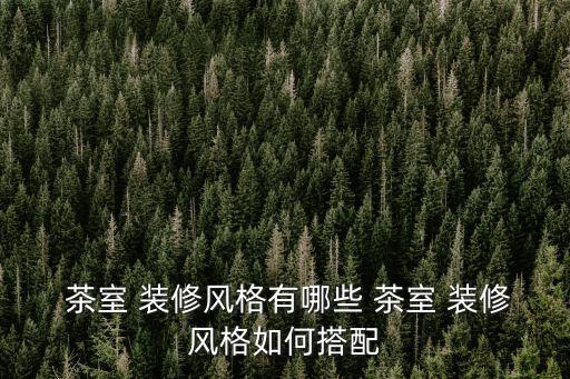  茶室 裝修風格有哪些 茶室 裝修風格如何搭配